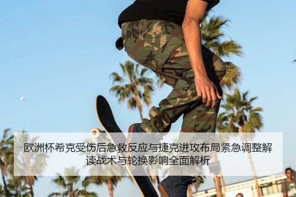 欧洲杯希克受伤后急救反应与捷克进攻布局紧急调整解读战术与轮换影响全面解析
