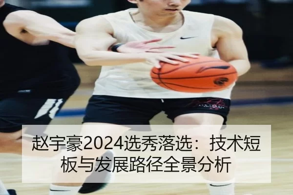 赵宇豪2024选秀落选：技术短板与发展路径全景分析